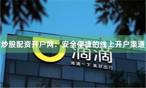 炒股配资开户网：安全便捷的线上开户渠道